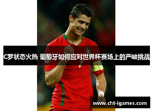 C罗状态火热 葡萄牙如何应对世界杯赛场上的严峻挑战 C罗状态火热 葡萄牙如何应对世界杯赛场上的严峻挑战