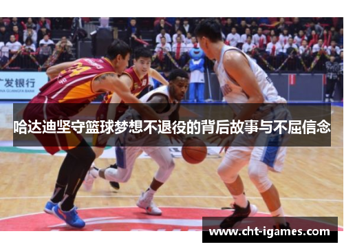 哈达迪坚守篮球梦想不退役的背后故事与不屈信念 哈达迪坚守篮球梦想不退役的背后故事与不屈信念