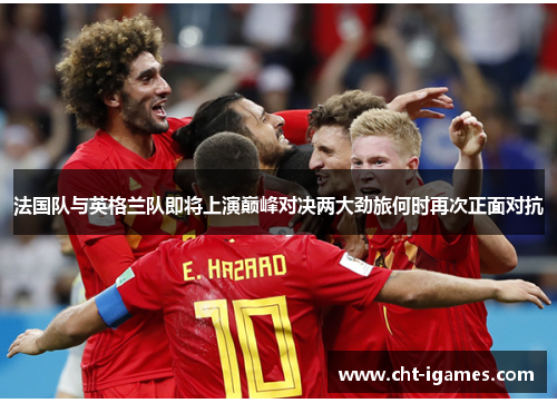 法国队与英格兰队即将上演巅峰对决两大劲旅何时再次正面对抗 法国队与英格兰队即将上演巅峰对决两大劲旅何时再次正面对抗