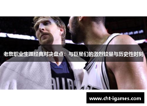 老詹职业生涯经典对决盘点：与巨星们的激烈较量与历史性时刻