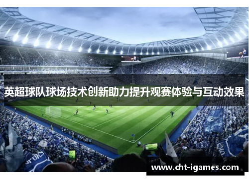 英超球队球场技术创新助力提升观赛体验与互动效果