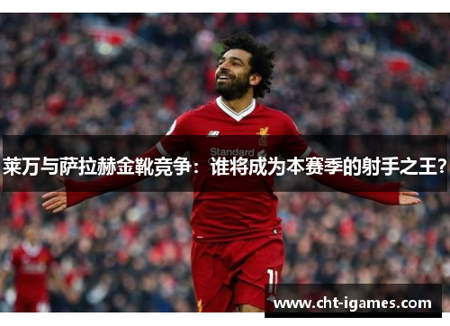 莱万与萨拉赫金靴竞争：谁将成为本赛季的射手之王？