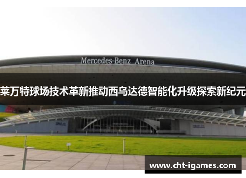 莱万特球场技术革新推动西乌达德智能化升级探索新纪元