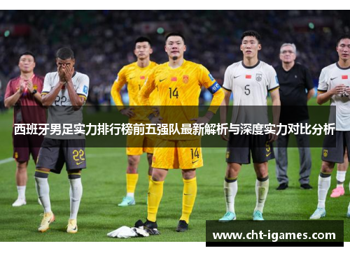 西班牙男足实力排行榜前五强队最新解析与深度实力对比分析 西班牙男足实力排行榜前五强队最新解析与深度实力对比分析