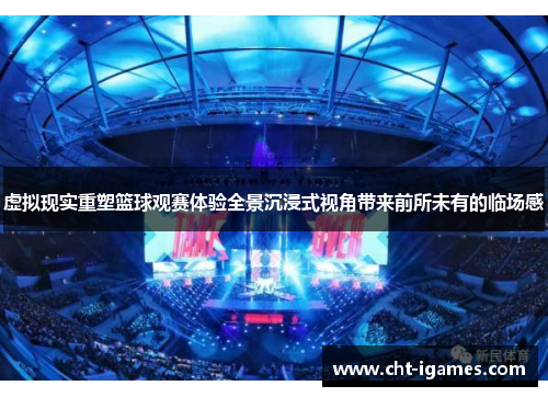 虚拟现实重塑篮球观赛体验全景沉浸式视角带来前所未有的临场感 虚拟现实重塑篮球观赛体验全景沉浸式视角带来前所未有的临场感