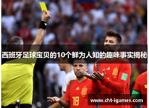 西班牙足球宝贝的10个鲜为人知的趣味事实揭秘 西班牙足球宝贝的10个鲜为人知的趣味事实揭秘
