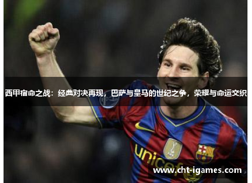 西甲宿命之战:经典对决再现,巴萨与皇马的世纪之争,荣耀与命运交织 西甲宿命之战:经典对决再现,巴萨与皇马的世纪之争,荣耀与命运交织