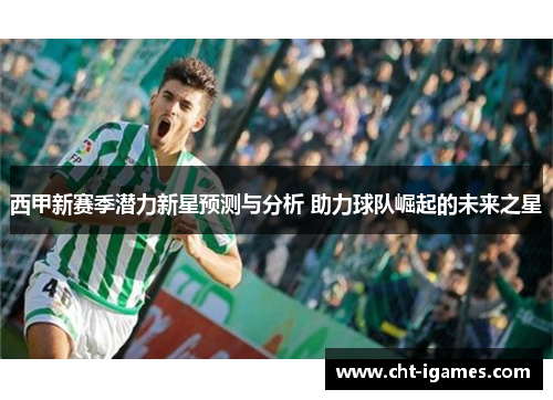 西甲新赛季潜力新星预测与分析 助力球队崛起的未来之星 西甲新赛季潜力新星预测与分析 助力球队崛起的未来之星