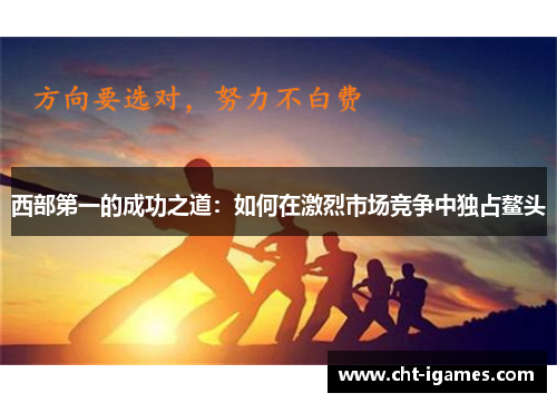 西部第一的成功之道:如何在激烈市场竞争中独占鳌头 西部第一的成功之道:如何在激烈市场竞争中独占鳌头