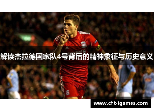 解读杰拉德国家队4号背后的精神象征与历史意义 解读杰拉德国家队4号背后的精神象征与历史意义