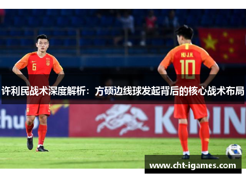 许利民战术深度解析:方硕边线球发起背后的核心战术布局 许利民战术深度解析:方硕边线球发起背后的核心战术布局