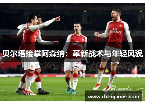 贝尔塔接掌阿森纳:革新战术与年轻风貌 贝尔塔接掌阿森纳:革新战术与年轻风貌