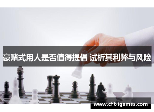 豪赌式用人是否值得提倡 试析其利弊与风险 豪赌式用人是否值得提倡 试析其利弊与风险