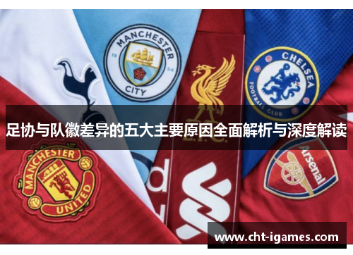 足协与队徽差异的五大主要原因全面解析与深度解读 足协与队徽差异的五大主要原因全面解析与深度解读