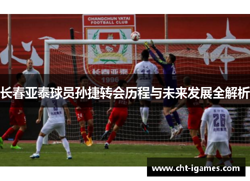 长春亚泰球员孙捷转会历程与未来发展全解析 长春亚泰球员孙捷转会历程与未来发展全解析