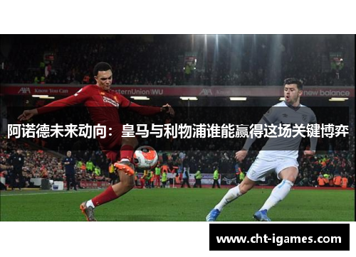阿诺德未来动向:皇马与利物浦谁能赢得这场关键博弈 阿诺德未来动向:皇马与利物浦谁能赢得这场关键博弈