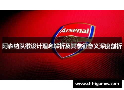 阿森纳队徽设计理念解析及其象征意义深度剖析