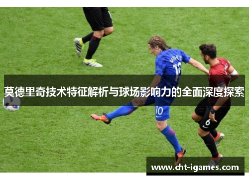 莫德里奇技术特征解析与球场影响力的全面深度探索