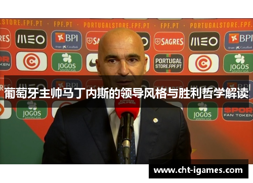 葡萄牙主帅马丁内斯的领导风格与胜利哲学解读