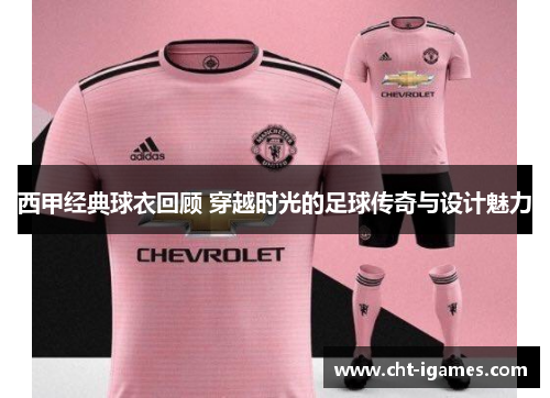 西甲经典球衣回顾 穿越时光的足球传奇与设计魅力 西甲经典球衣回顾 穿越时光的足球传奇与设计魅力