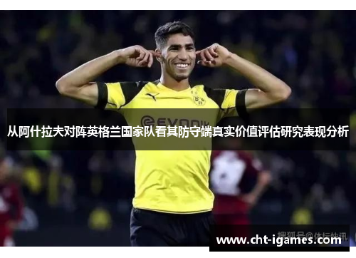 从阿什拉夫对阵英格兰国家队看其防守端真实价值评估研究表现分析 从阿什拉夫对阵英格兰国家队看其防守端真实价值评估研究表现分析
