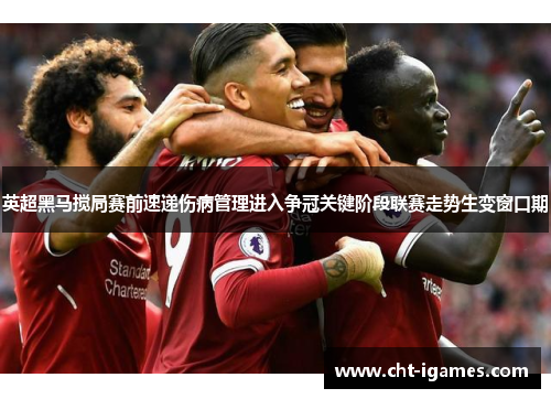 英超黑马搅局赛前速递伤病管理进入争冠关键阶段联赛走势生变窗口期 英超黑马搅局赛前速递伤病管理进入争冠关键阶段联赛走势生变窗口期