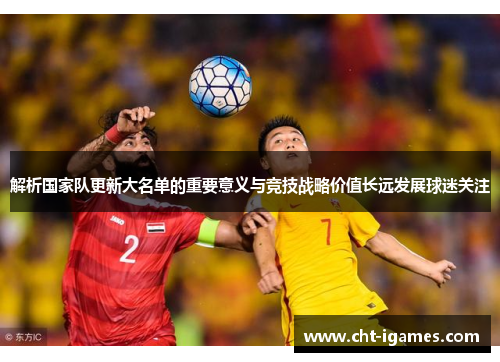 解析国家队更新大名单的重要意义与竞技战略价值长远发展球迷关注 解析国家队更新大名单的重要意义与竞技战略价值长远发展球迷关注