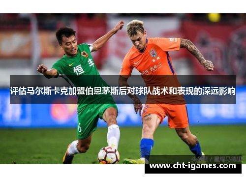 评估马尔斯卡克加盟伯恩茅斯后对球队战术和表现的深远影响