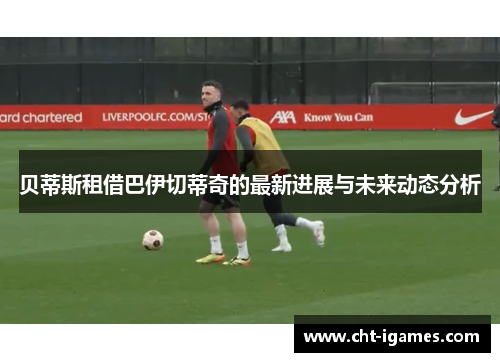 贝蒂斯租借巴伊切蒂奇的最新进展与未来动态分析 贝蒂斯租借巴伊切蒂奇的最新进展与未来动态分析