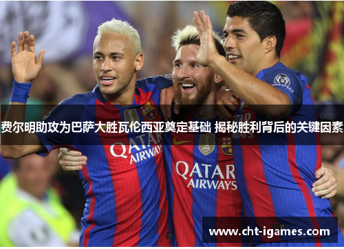 费尔明助攻为巴萨大胜瓦伦西亚奠定基础 揭秘胜利背后的关键因素 费尔明助攻为巴萨大胜瓦伦西亚奠定基础 揭秘胜利背后的关键因素