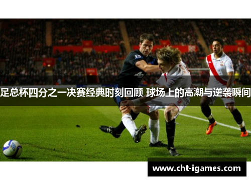 足总杯四分之一决赛经典时刻回顾 球场上的高潮与逆袭瞬间