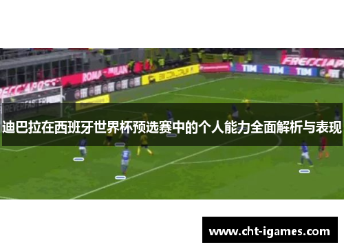 迪巴拉在西班牙世界杯预选赛中的个人能力全面解析与表现 迪巴拉在西班牙世界杯预选赛中的个人能力全面解析与表现