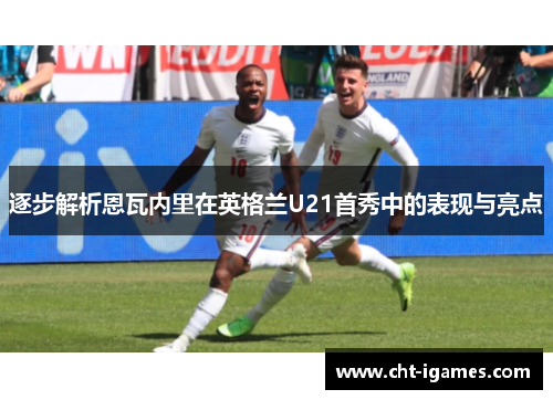 逐步解析恩瓦内里在英格兰U21首秀中的表现与亮点 逐步解析恩瓦内里在英格兰U21首秀中的表现与亮点