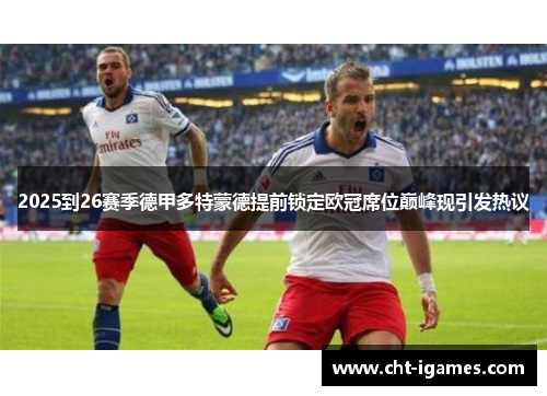 2025到26赛季德甲多特蒙德提前锁定欧冠席位巅峰现引发热议 2025到26赛季德甲多特蒙德提前锁定欧冠席位巅峰现引发热议