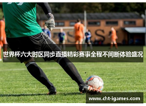 世界杯六大时区同步直播精彩赛事全程不间断体验盛况 世界杯六大时区同步直播精彩赛事全程不间断体验盛况