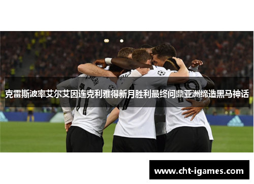 克雷斯波率艾尔艾因连克利雅得新月胜利最终问鼎亚洲缔造黑马神话 克雷斯波率艾尔艾因连克利雅得新月胜利最终问鼎亚洲缔造黑马神话
