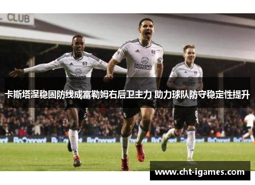 卡斯塔涅稳固防线成富勒姆右后卫主力 助力球队防守稳定性提升 卡斯塔涅稳固防线成富勒姆右后卫主力 助力球队防守稳定性提升