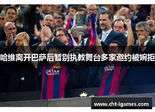 哈维离开巴萨后暂别执教舞台多家邀约被婉拒 哈维离开巴萨后暂别执教舞台多家邀约被婉拒