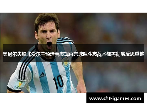 奥尼尔失望北爱尔兰预选赛表现直言球队斗志战术都需彻底反思重整