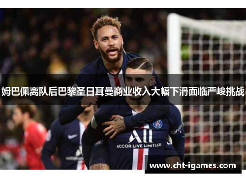 姆巴佩离队后巴黎圣日耳曼商业收入大幅下滑面临严峻挑战