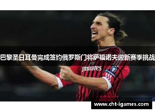 巴黎圣日耳曼完成签约俄罗斯门将萨福诺夫迎新赛季挑战