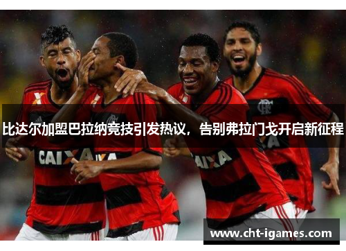 比达尔加盟巴拉纳竞技引发热议，告别弗拉门戈开启新征程