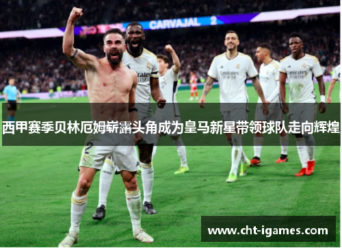 西甲赛季贝林厄姆崭露头角成为皇马新星带领球队走向辉煌