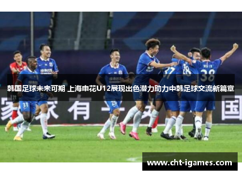 韩国足球未来可期 上海申花U12展现出色潜力助力中韩足球交流新篇章