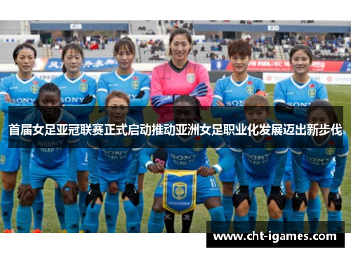 首届女足亚冠联赛正式启动推动亚洲女足职业化发展迈出新步伐