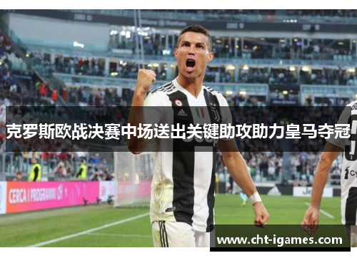 克罗斯欧战决赛中场送出关键助攻助力皇马夺冠 克罗斯欧战决赛中场送出关键助攻助力皇马夺冠