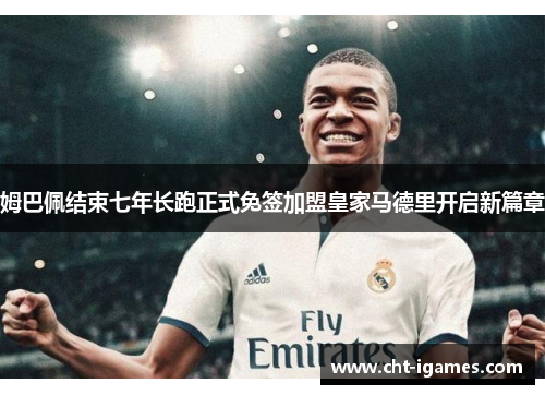 姆巴佩结束七年长跑正式免签加盟皇家马德里开启新篇章 姆巴佩结束七年长跑正式免签加盟皇家马德里开启新篇章