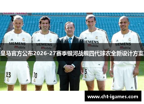 皇马官方公布2026-27赛季银河战舰四代球衣全新设计方案 皇马官方公布2026-27赛季银河战舰四代球衣全新设计方案
